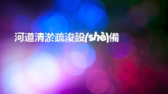 河道清淤疏浚設(shè)備探索清淤技術(shù)的未來之路，如何提升水體環(huán)境質(zhì)量？